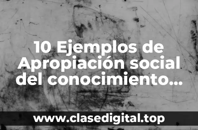 10 Ejemplos de Apropiación social del conocimiento sobre los sanitarios