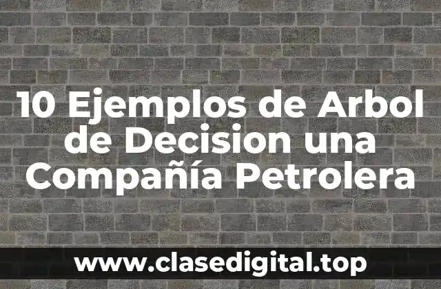 10 Ejemplos de Arbol de Decision una Compañía Petrolera