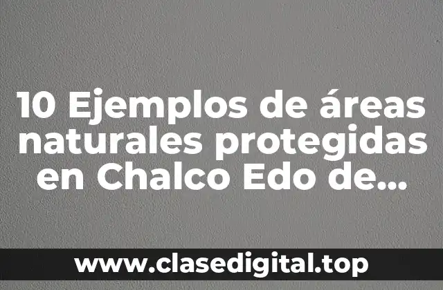 10 Ejemplos de áreas naturales protegidas en Chalco Edo de México