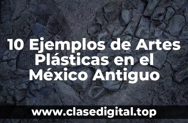 Ejemplos de Artes Plásticas en el México Antiguo