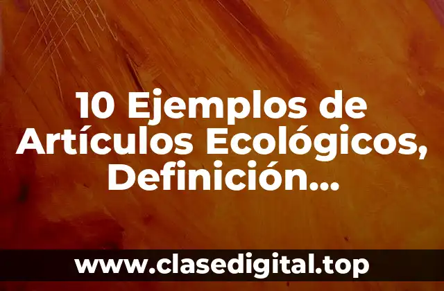 10 Ejemplos de Artículos Ecológicos, Definición, Diferencias y para que sirve