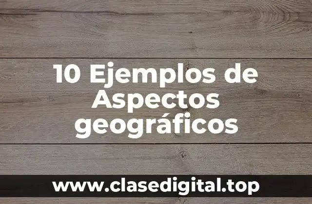 10 Ejemplos de Aspectos geográficos