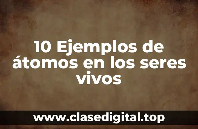 10 Ejemplos de átomos en los seres vivos