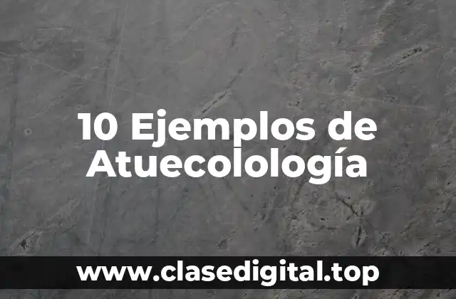 10 Ejemplos de Atuecolología