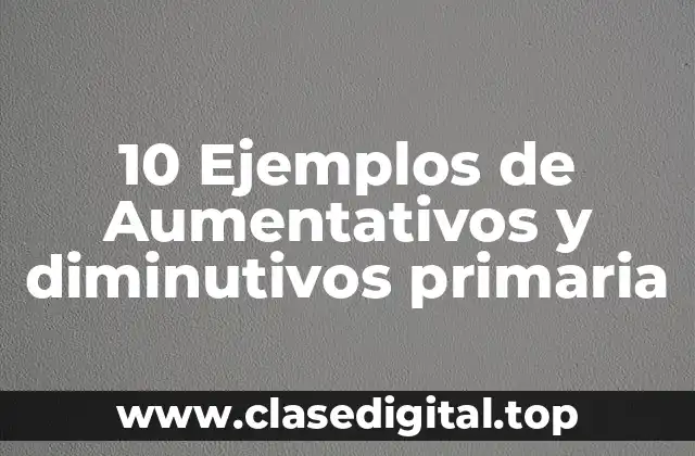 Ejemplos de aumentativos y diminutivos primaria