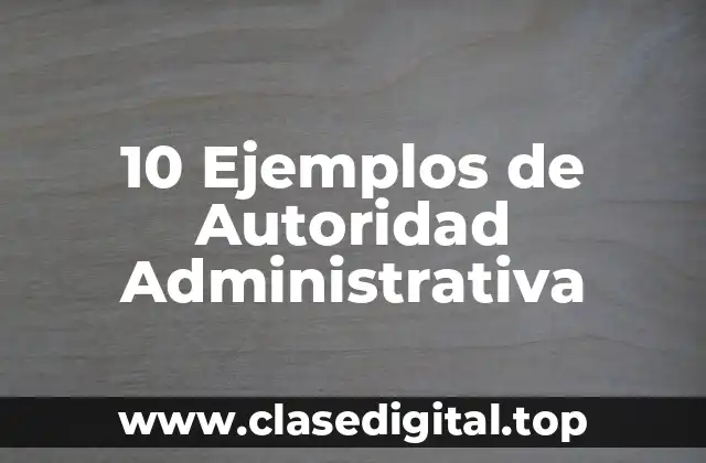 10 Ejemplos de Autoridad Administrativa