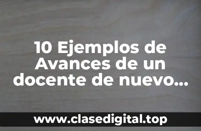 10 Ejemplos de Avances de un docente de nuevo ingreso