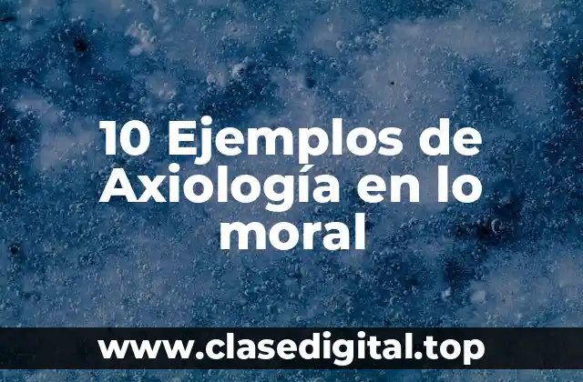10 Ejemplos de Axiología en lo moral