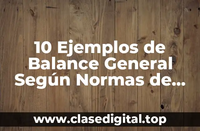 10 Ejemplos de Balance General Según Normas de Información Financiera