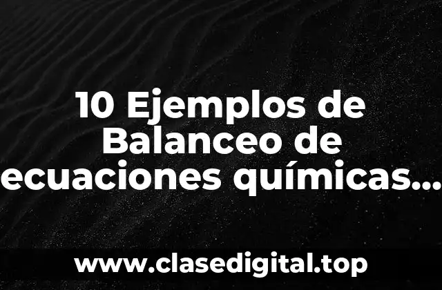 10 Ejemplos de Balanceo de ecuaciones químicas por medio de tanteo