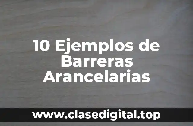 10 Ejemplos de Barreras Arancelarias