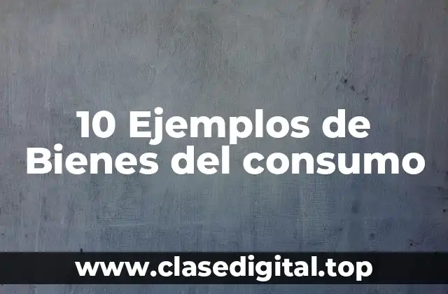 10 Ejemplos de Bienes del consumo