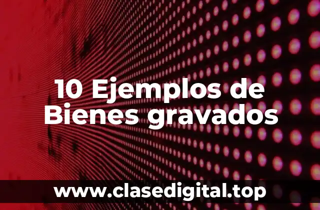 10 Ejemplos de Bienes gravados