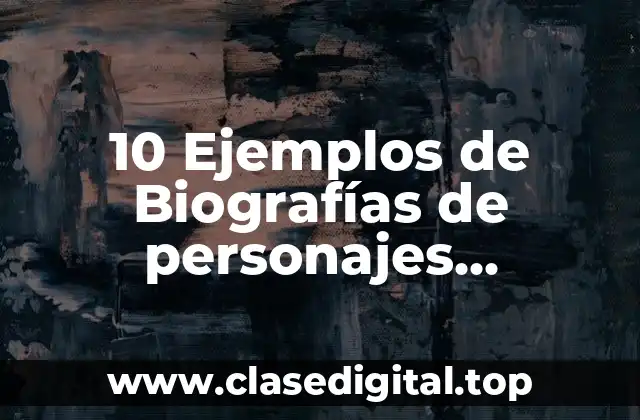 10 Ejemplos de Biografías de personajes importantes