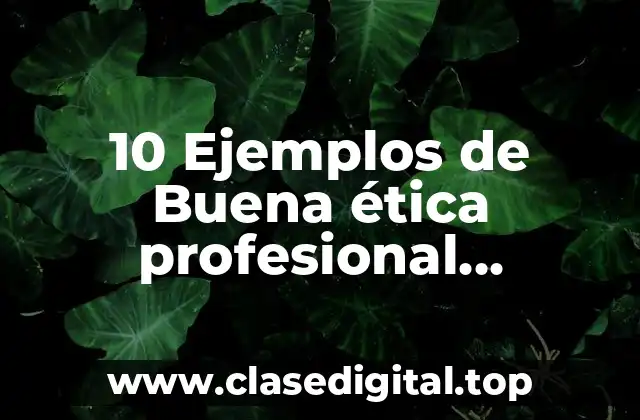 10 Ejemplos de Buena ética profesional, Definición, Diferencias y para que sirve