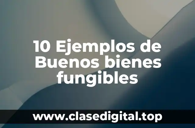 10 Ejemplos de Buenos bienes fungibles