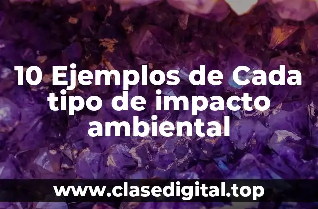 10 Ejemplos de Cada tipo de impacto ambiental