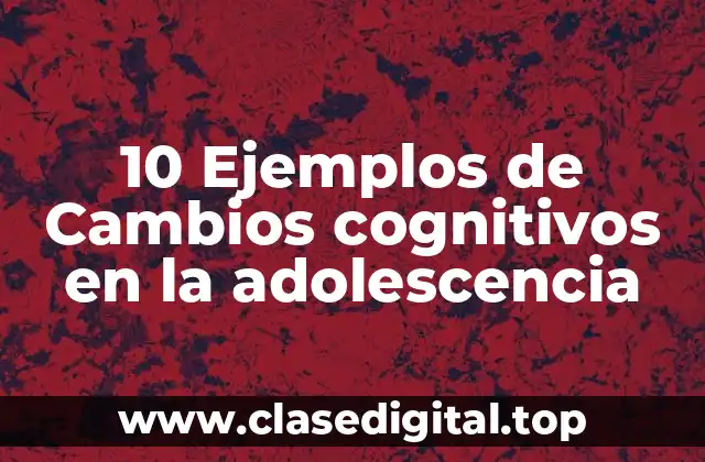 10 Ejemplos de Cambios cognitivos en la adolescencia