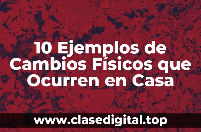 10 Ejemplos de Cambios Físicos que Ocurren en Casa