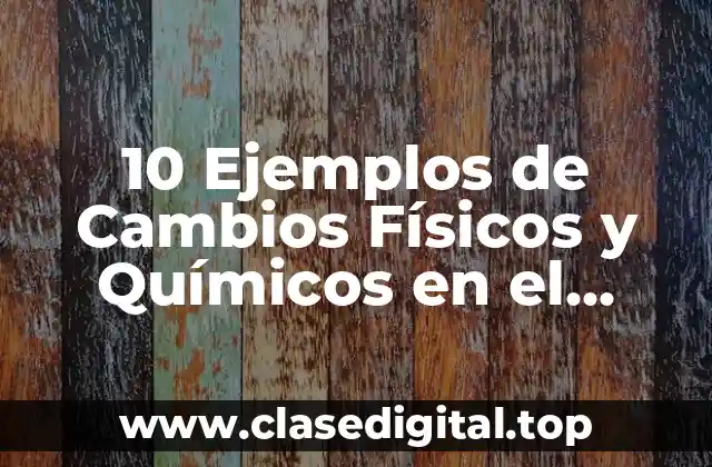 10 Ejemplos de Cambios Físicos y Químicos en el Entorno