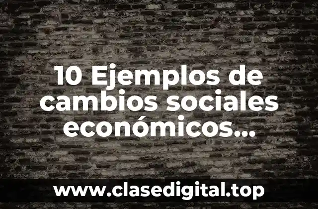 10 Ejemplos de cambios sociales económicos políticos o culturales