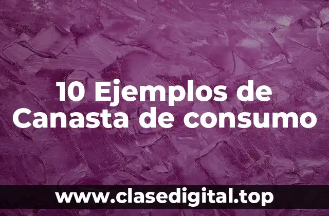 10 Ejemplos de Canasta de consumo