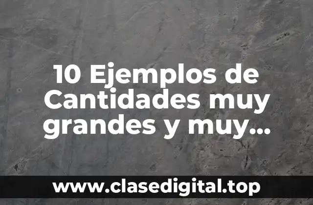10 Ejemplos de Cantidades muy grandes y muy pequeñas