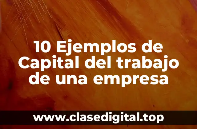 10 Ejemplos de Capital del trabajo de una empresa