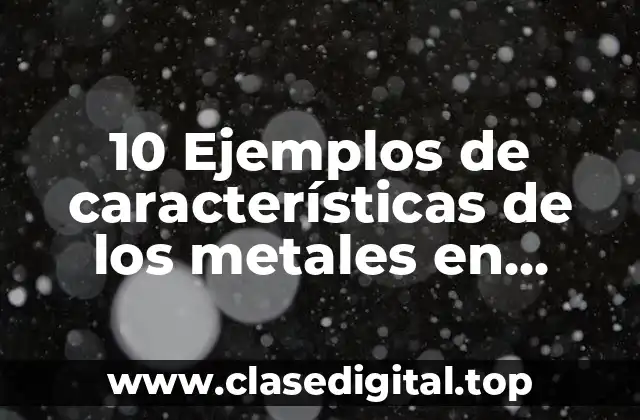 10 Ejemplos de características de los metales en animado