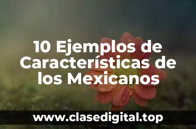 10 Ejemplos de Características de los Mexicanos
