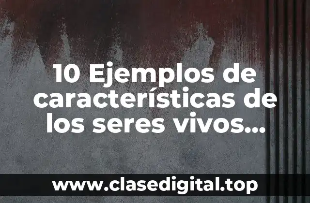 10 Ejemplos de características de los seres vivos biología