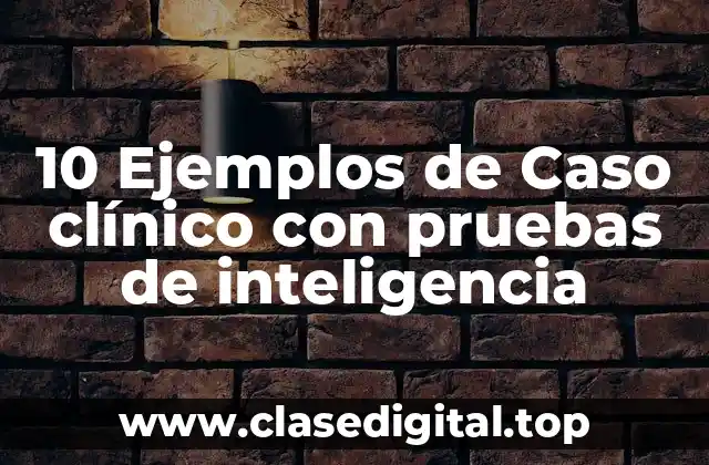 10 Ejemplos de Caso clínico con pruebas de inteligencia