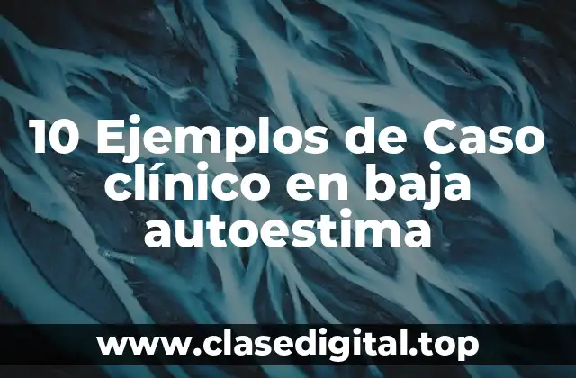 10 Ejemplos de Caso clínico en baja autoestima