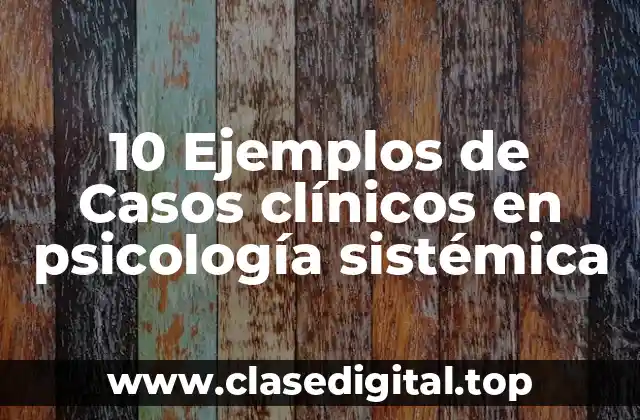 10 Ejemplos de Casos clínicos en psicología sistémica