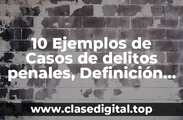 10 Ejemplos de Casos de delitos penales, Definición, Diferencias y para que sirve