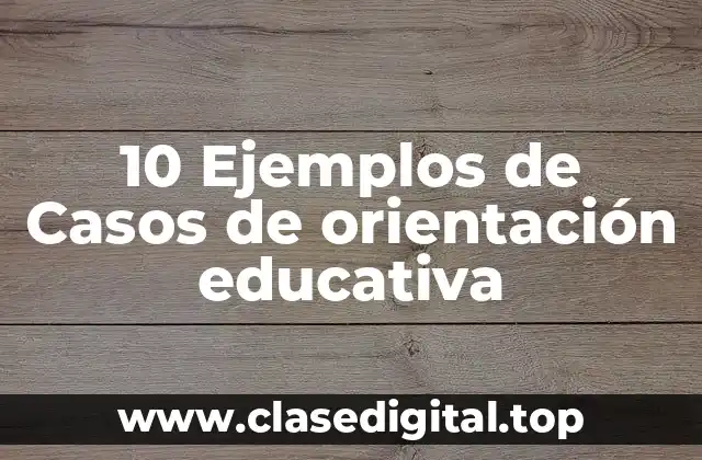 10 Ejemplos de Casos de orientación educativa