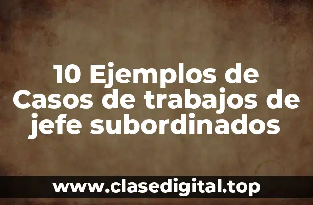10 Ejemplos de Casos de trabajos de jefe subordinados