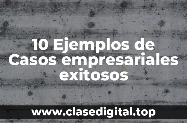 10 Ejemplos de Casos empresariales exitosos