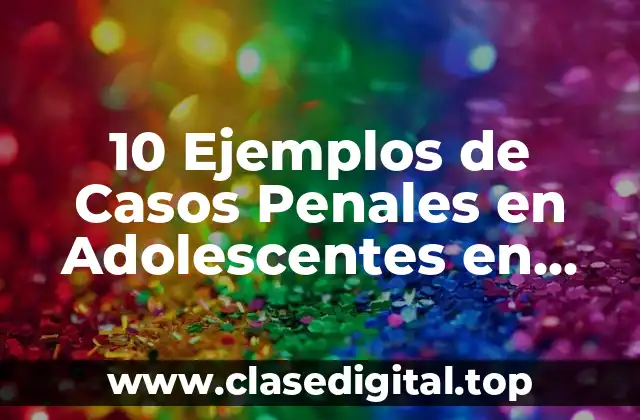 ⚖️ Ejemplos de casos penales en adolescentes en México