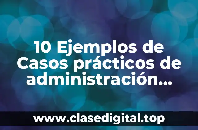 10 Ejemplos de Casos prácticos de administración educativa