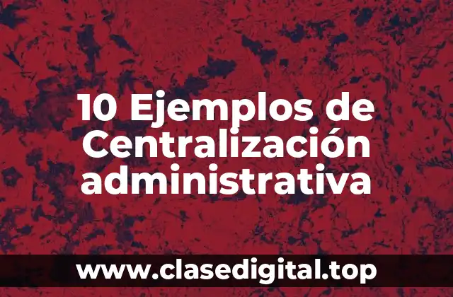 10 Ejemplos de Centralización administrativa
