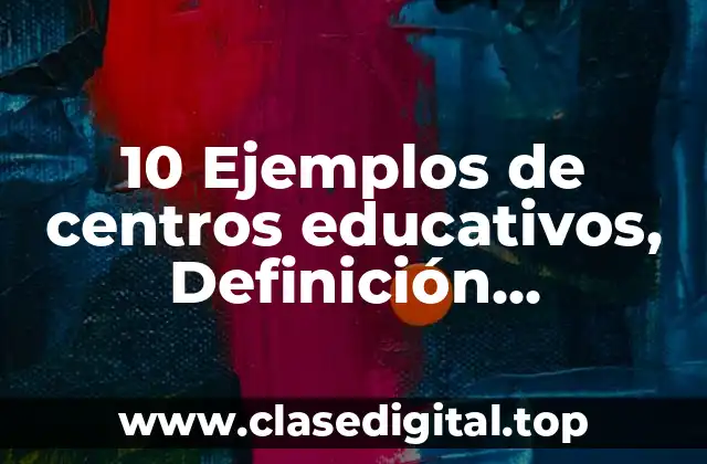 10 Ejemplos de centros educativos, Definición, Diferencias y para que sirve