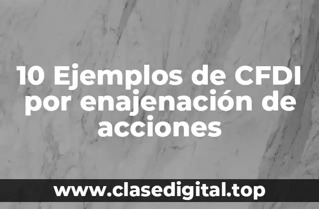 10 Ejemplos de CFDI por enajenación de acciones