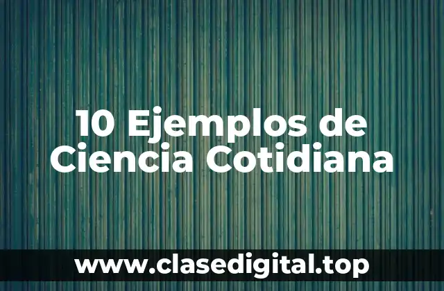 10 Ejemplos de Ciencia Cotidiana
