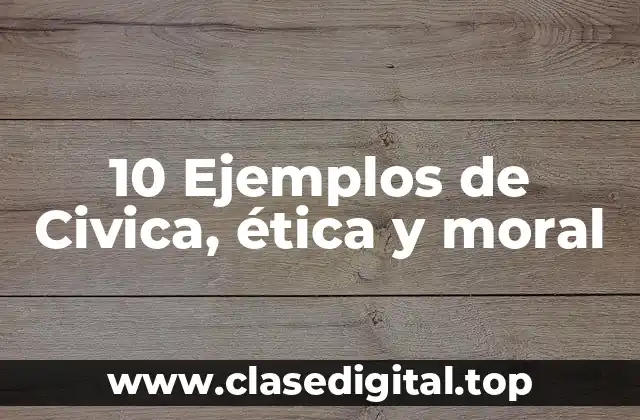 10 Ejemplos de Civica, ética y moral