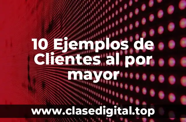 10 Ejemplos de Clientes al por mayor