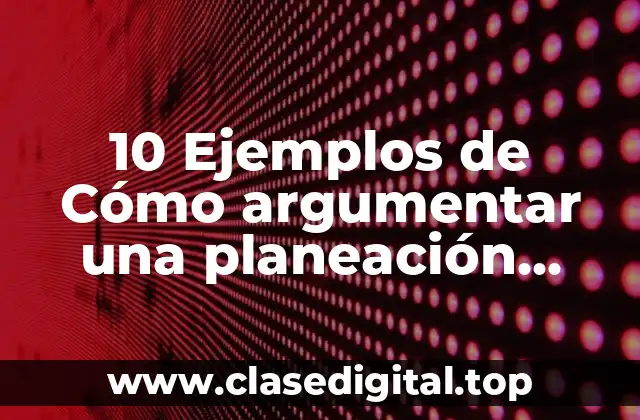 10 Ejemplos de Cómo argumentar una planeación didáctica