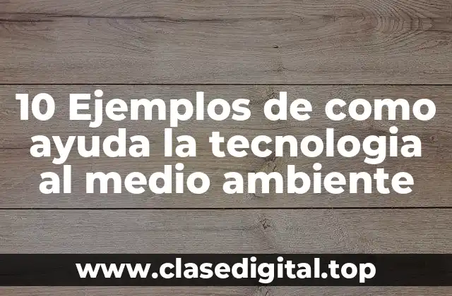 10 Ejemplos de como ayuda la tecnologia al medio ambiente