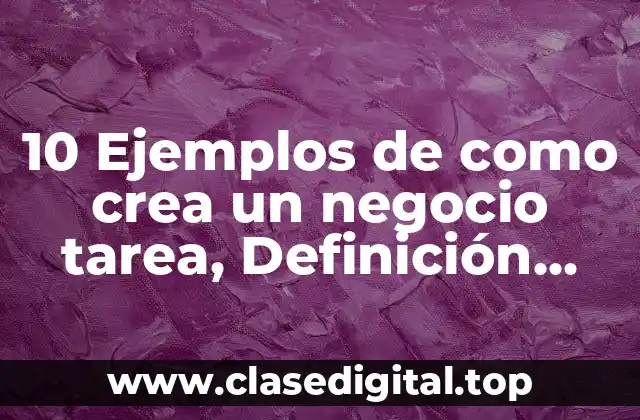 10 Ejemplos de como crea un negocio tarea, Definición, Diferencias y para que sirve