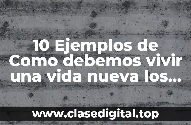 10 Ejemplos de Como debemos vivir una vida nueva los cristianos
